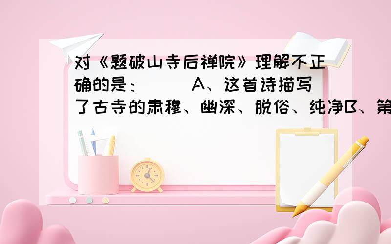 对《题破山寺后禅院》理解不正确的是：（ ）A、这首诗描写了古寺的肃穆、幽深、脱俗、纯净B、第二句用移景的手法,描绘出一幅竹花茂盛的环境C、第三句以鸟之乐,表现诗人怡然自乐D、尾