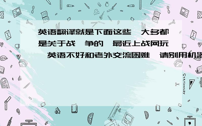 英语翻译就是下面这些,大多都是关于战,争的,最近上战网玩,英语不好和老外交流困难,请别用机器翻译的东拼西凑拿出来给我,你也被B,S,：建造一个机枪碉堡去打下面取消炮击我需要医疗（这