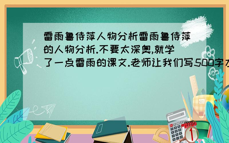 雷雨鲁侍萍人物分析雷雨鲁侍萍的人物分析.不要太深奥,就学了一点雷雨的课文.老师让我们写500字左右人物分析.不够500字的我不给分哦