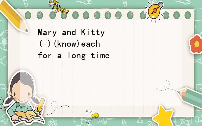 Mary and Kitty( )(know)each for a long time