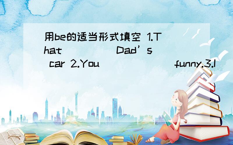 用be的适当形式填空 1.That ____ Dad’s car 2.You ______ funny.3.I ____ sorry.4.____ you hungry?