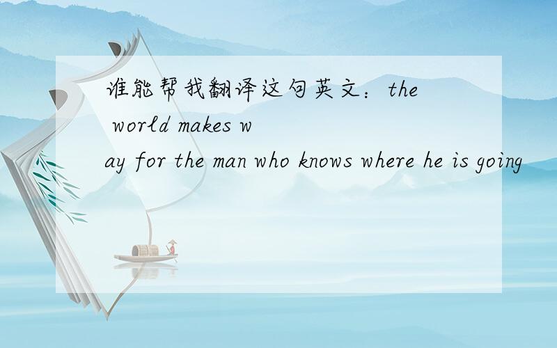 谁能帮我翻译这句英文：the world makes way for the man who knows where he is going