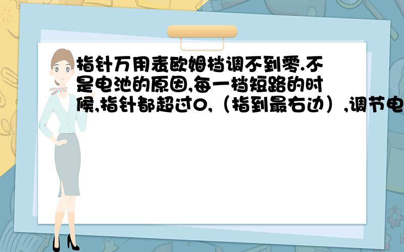 指针万用表欧姆档调不到零.不是电池的原因,每一档短路的时候,指针都超过0,（指到最右边）,调节电位器不管用,请问,这是什么原因?