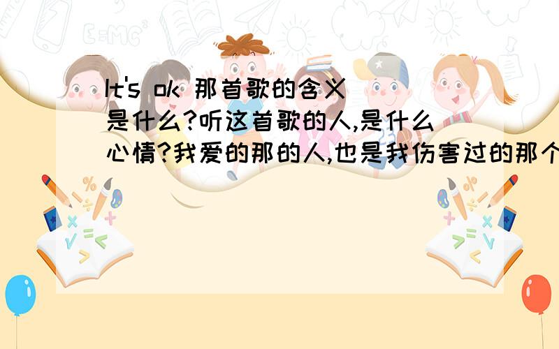 It's ok 那首歌的含义是什么?听这首歌的人,是什么心情?我爱的那的人,也是我伤害过的那个人.最近,我听说他一直都在听adele的sky fall和 maxwell的 I'ts ok.他到底是怎样的心情呢?