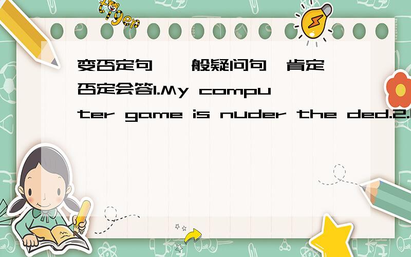 变否定句,一般疑问句,肯定,否定会答1.My computer game is nuder the ded.2.Her baseballs are behind the dresser.3.His father takes his keys to school.4.Jane plays tennis every day.5.Peter can bring his notebook here.