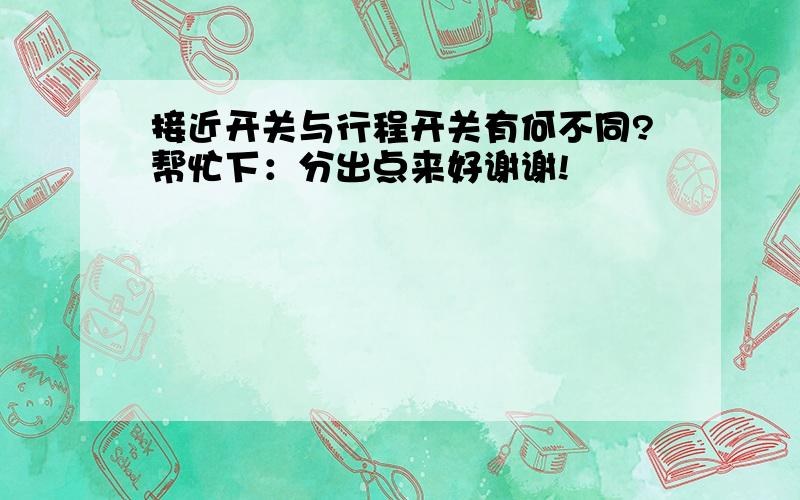 接近开关与行程开关有何不同?帮忙下：分出点来好谢谢!