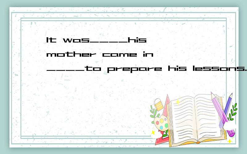 It was____his mother came in____to prepare his lessons.A.not until ; did the boy begin B.until ;that the boy began C.until ;did the boy beginD.not until ;that the boy began答案选D为什么不能选A呢