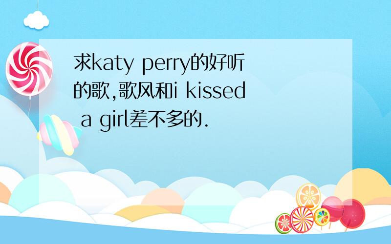 求katy perry的好听的歌,歌风和i kissed a girl差不多的.