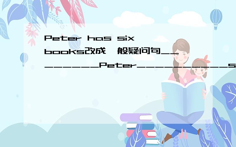 Peter has six books改成一般疑问句________Peter__________six books?