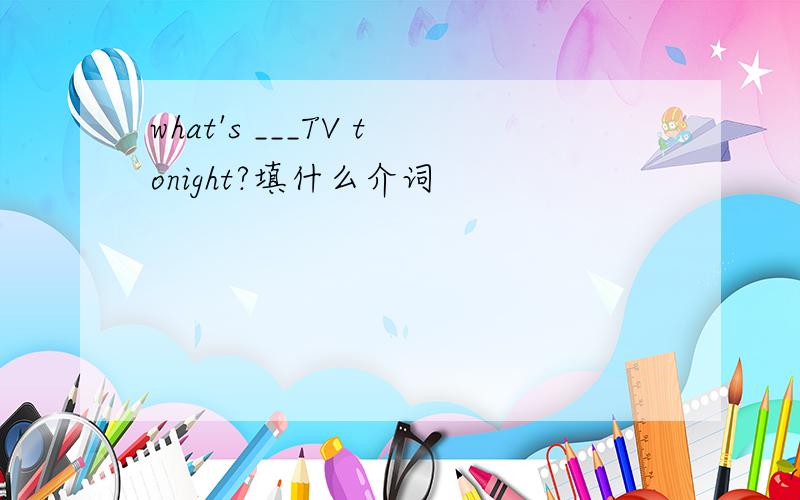 what's ___TV tonight?填什么介词