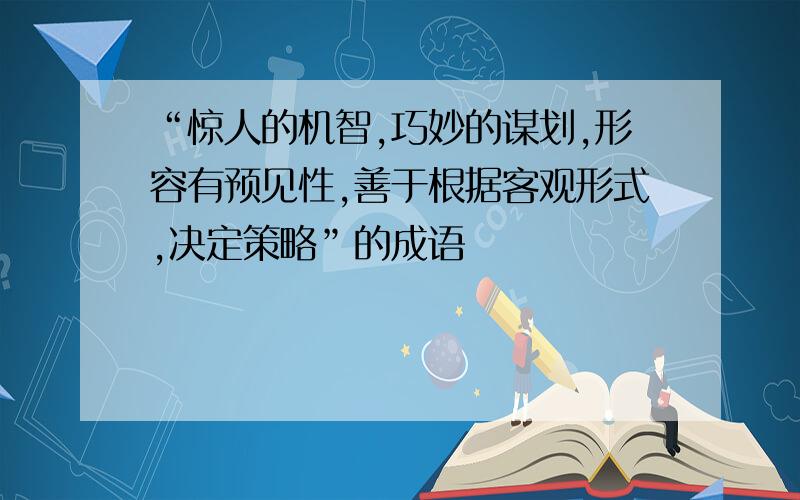 “惊人的机智,巧妙的谋划,形容有预见性,善于根据客观形式,决定策略”的成语