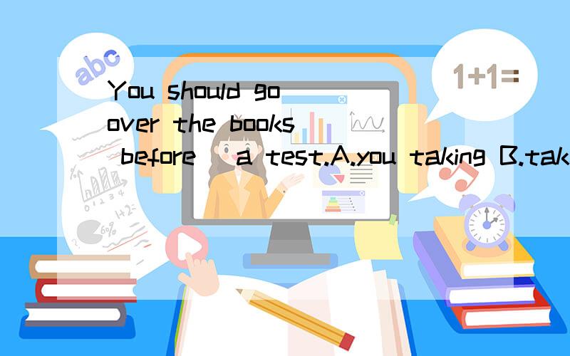 You should go over the books before _a test.A.you taking B.take C.taking D.you took