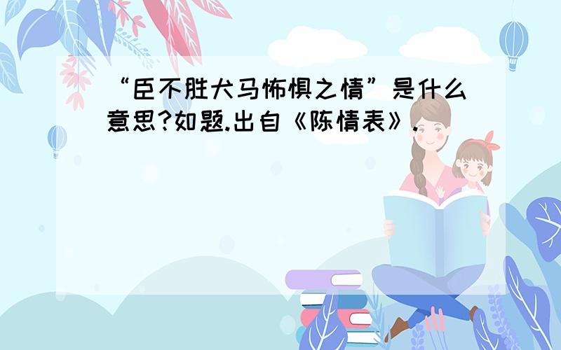 “臣不胜犬马怖惧之情”是什么意思?如题.出自《陈情表》.