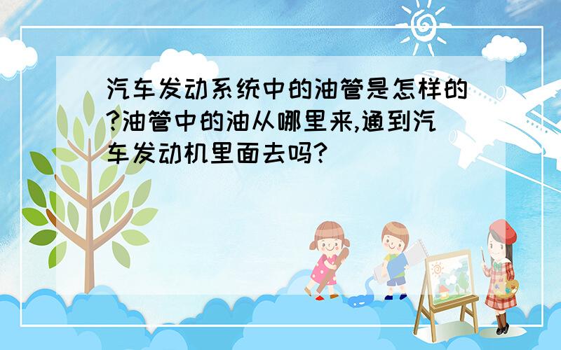 汽车发动系统中的油管是怎样的?油管中的油从哪里来,通到汽车发动机里面去吗?