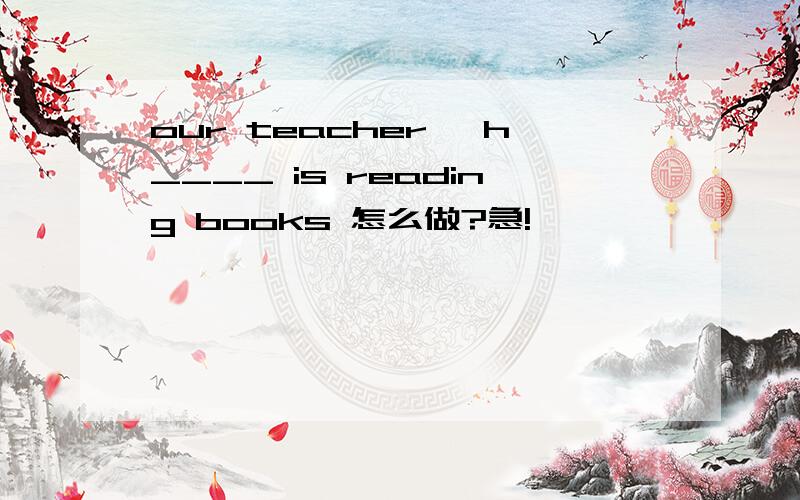 our teacher' h____ is reading books 怎么做?急!