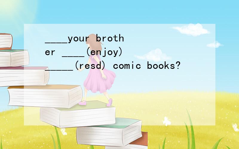 ____your brother ____(enjoy)_____(resd) comic books?