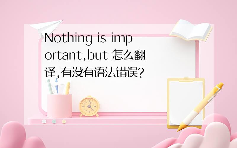 Nothing is important,but 怎么翻译,有没有语法错误?