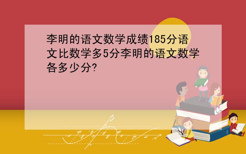 李明的语文数学成绩185分语文比数学多5分李明的语文数学各多少分?