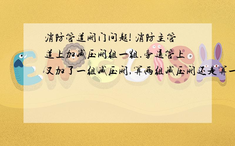 消防管道阀门问题! 消防主管道上加减压阀组一组.旁通管上又加了一组减压阀,算两组减压阀还是算一组减压阀?在补充一下问题,呵呵, 看减压阀里面包括 减压阀一个,蝶阀两个,软接头一个,过