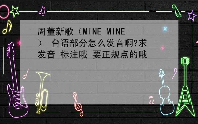 周董新歌（MINE MINE） 台语部分怎么发音啊?求 发音 标注哦 要正规点的哦