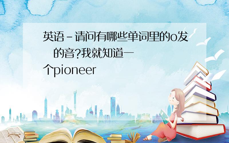 英语-请问有哪些单词里的o发ə的音?我就知道一个pioneer