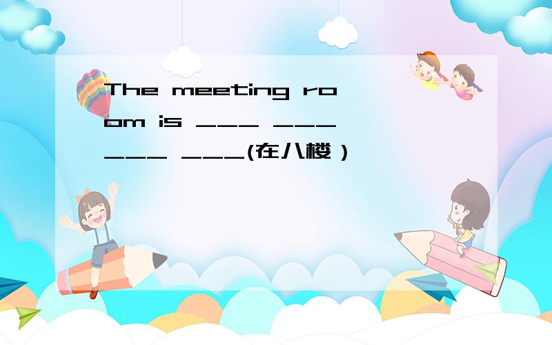 The meeting room is ___ ___ ___ ___(在八楼）