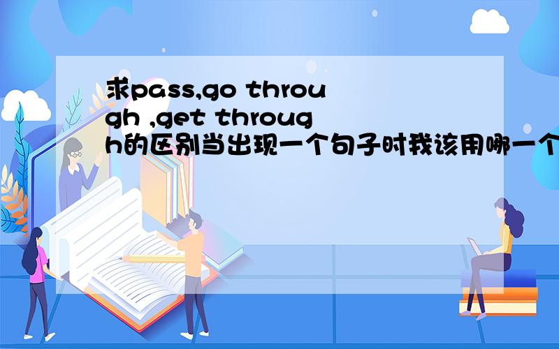 求pass,go through ,get through的区别当出现一个句子时我该用哪一个?,在句子中怎么区分?