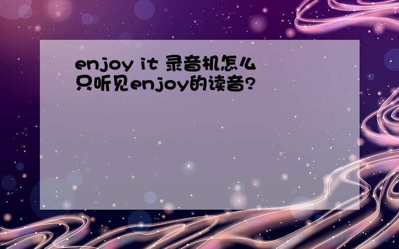 enjoy it 录音机怎么只听见enjoy的读音?