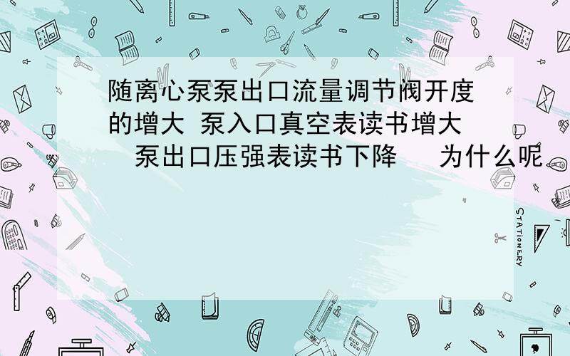 随离心泵泵出口流量调节阀开度的增大 泵入口真空表读书增大  泵出口压强表读书下降   为什么呢