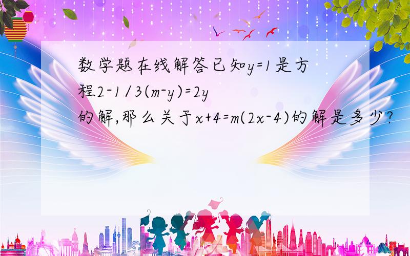 数学题在线解答已知y=1是方程2-1/3(m-y)=2y的解,那么关于x+4=m(2x-4)的解是多少?