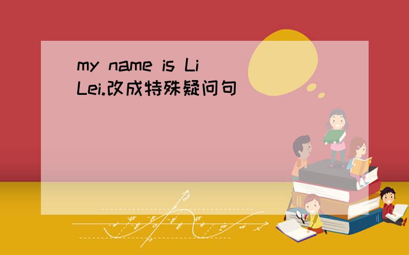 my name is Li Lei.改成特殊疑问句