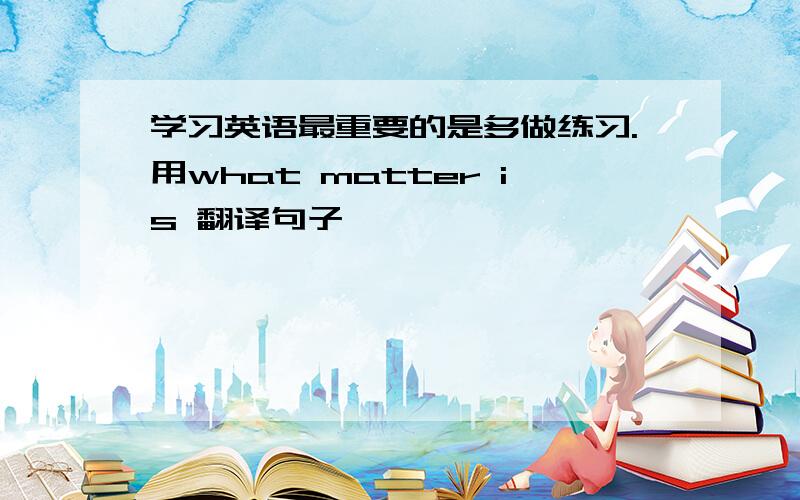 学习英语最重要的是多做练习.用what matter is 翻译句子