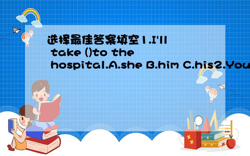 选择最佳答案填空1.I'll take ()to the hospital.A.she B.him C.his2.You() at home this morning when I called you.A.wasn't B.didn't C.weren't3.Can you call back()?He's not here now.A.late B.later Cmore late