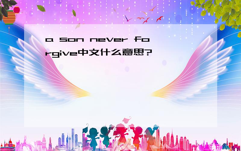 a son never forgive中文什么意思?