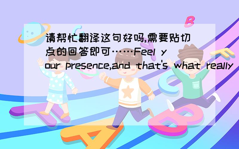 请帮忙翻译这句好吗,需要贴切点的回答即可……Feel your presence,and that's what really helps meFunny how the way people changeBut through it all,you know I still remain the same                           ——Vanness