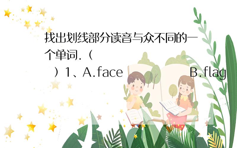 找出划线部分读音与众不同的一个单词.（           ）1、A.face               B.flag              C.map          D.have  (            ）2、A.day               B.today          C.Manday     D.play  (           ）3、A.brother