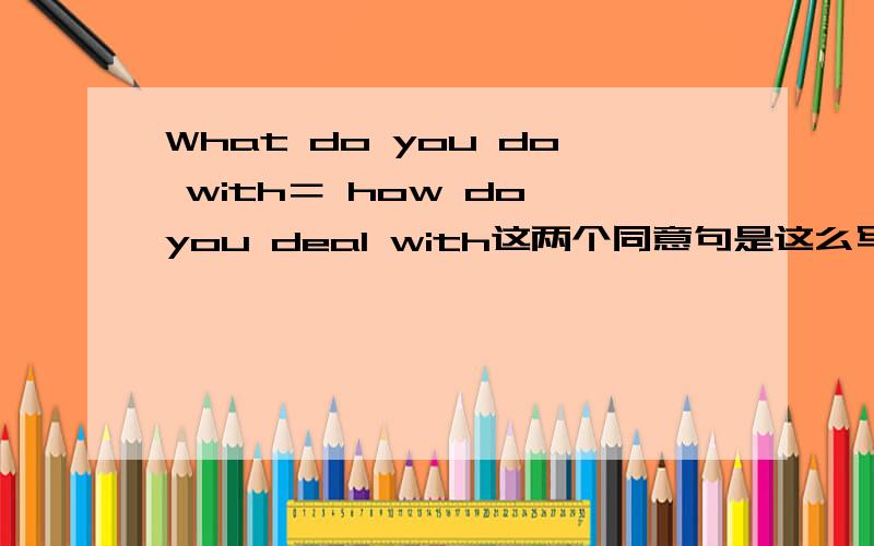 What do you do with＝ how do you deal with这两个同意句是这么写不?