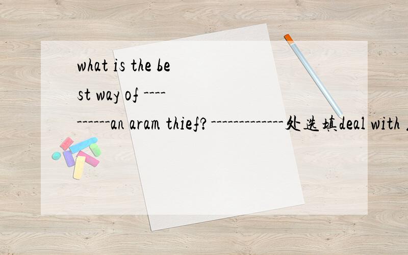 what is the best way of ----------an aram thief?-------------处选填deal with 或者do withwhat 是搭配do with的但是这里很奇怪 ——正确答案是deal with的-ing形式求理由