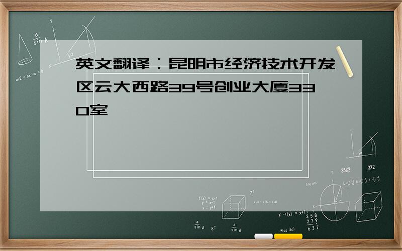 英文翻译：昆明市经济技术开发区云大西路39号创业大厦330室