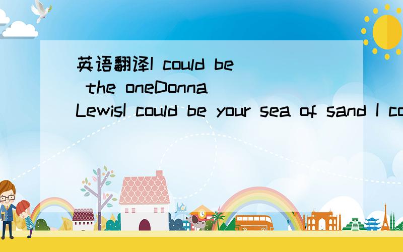 英语翻译I could be the oneDonna LewisI could be your sea of sand I could be your warmth of desire I could be your prayer of hope I could be your gift to everyday I could be your tide of heaven I could be a hint of what's to come I could be ordina