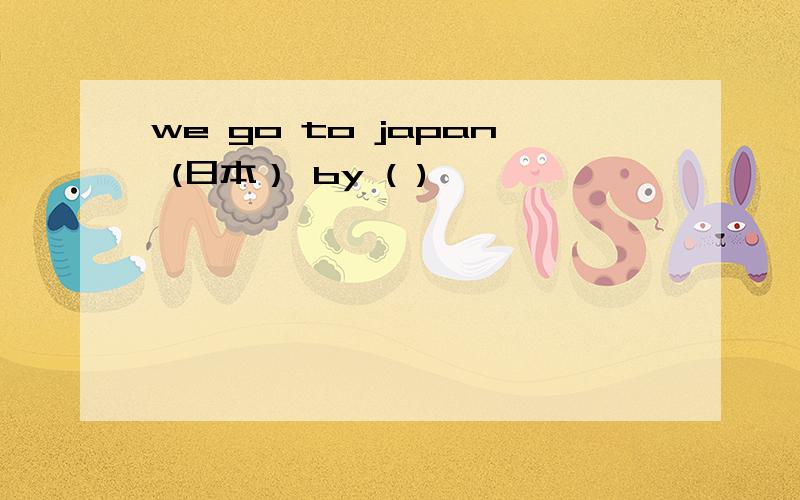 we go to japan (日本） by ( )