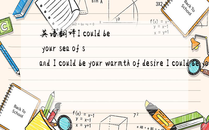 英语翻译I could be your sea of sand I could be your warmth of desire I could be your prayer of hope I could be your gift to everyday I could be your tide of heaven I could be a hint of what’s to come I could be ordinary I could be the oneI coul