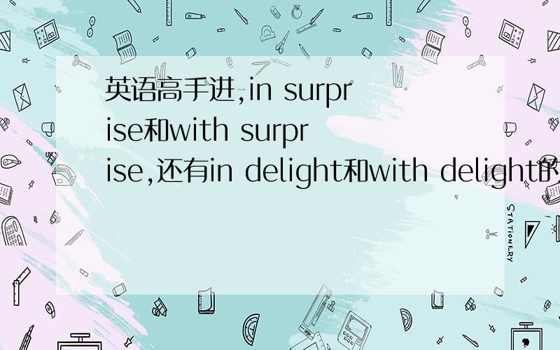 英语高手进,in surprise和with surprise,还有in delight和with delight的具体区别,诸如此类的总是靠感觉做,具体区别说不大清楚