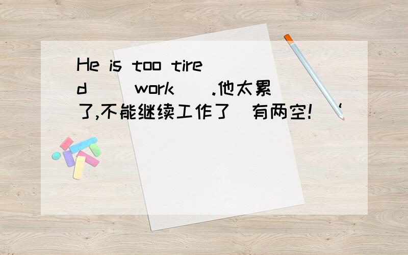 He is too tired __work__.他太累了,不能继续工作了．有两空！‘