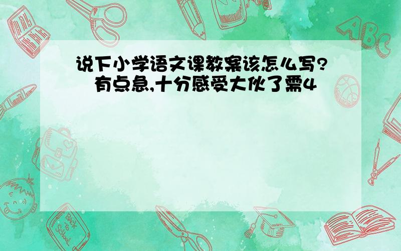 说下小学语文课教案该怎么写?　有点急,十分感受大伙了需4