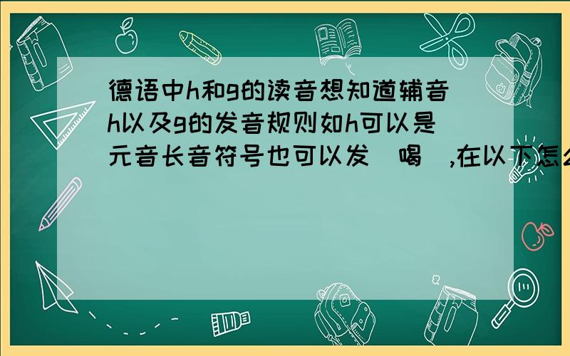 德语中h和g的读音想知道辅音h以及g的发音规则如h可以是元音长音符号也可以发（喝）,在以下怎么读Singen 发sing+en还是 sin+genZehe 发 zeh+e 还是 ze+he类似的gKlinge 发 kling+e 还是klin+ge