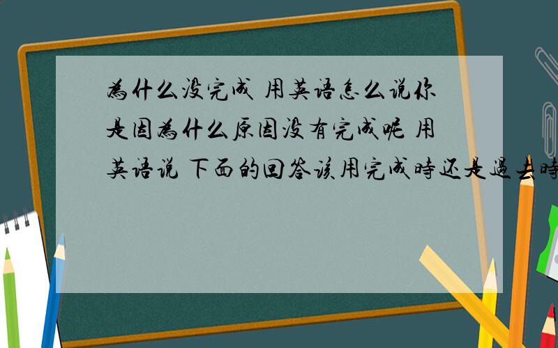 为什么没完成 用英语怎么说你是因为什么原因没有完成呢 用英语说 下面的回答该用完成时还是过去时？