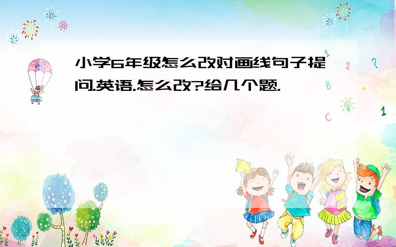 小学6年级怎么改对画线句子提问.英语.怎么改?给几个题.