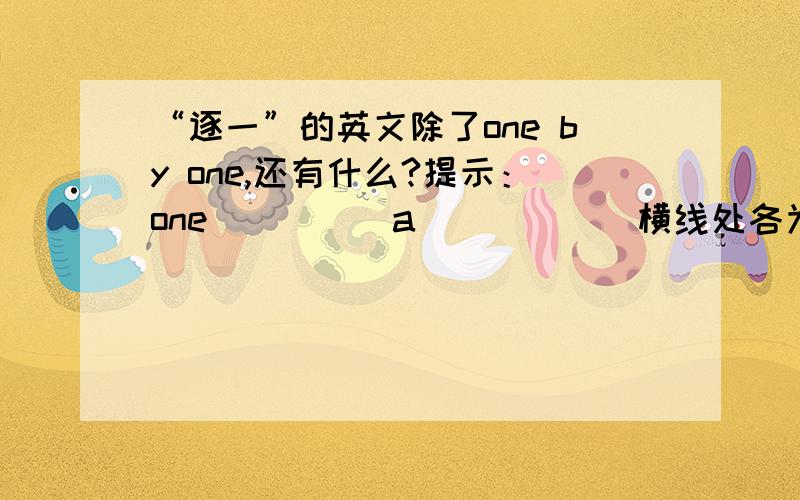 “逐一”的英文除了one by one,还有什么?提示：one_____a_____（横线处各为一个单词）其中的a 不是下一个单词的手指木，是冠词a