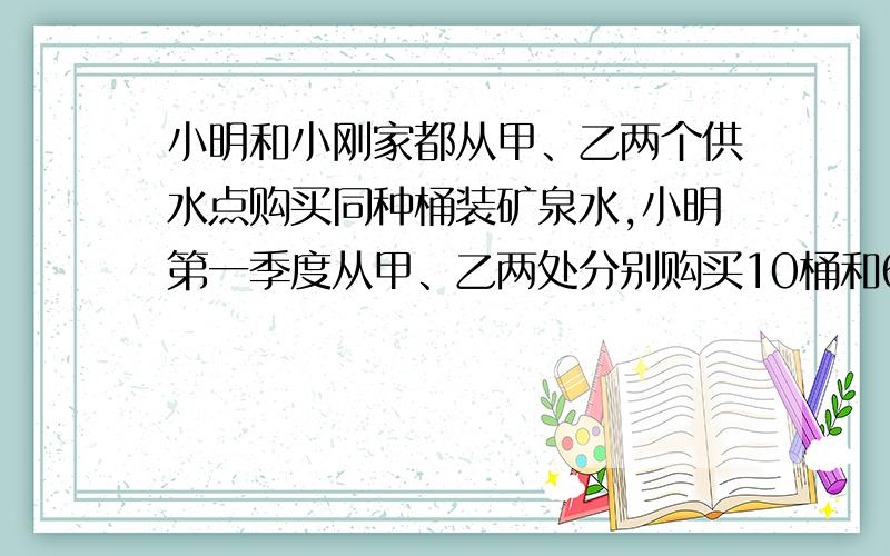 小明和小刚家都从甲、乙两个供水点购买同种桶装矿泉水,小明第一季度从甲、乙两处分别购买10桶和6桶,共花费51元；小刚第一季度从甲、乙两处分别购买8桶和12桶,且在乙处比在甲处多花18元